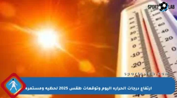 ارتفاع درجات الحرارة اليوم وتوقعات طقس 2025 لحظية ومستمرة
